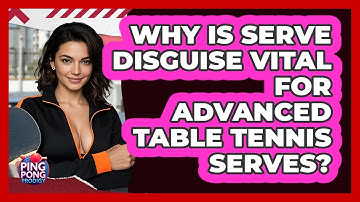 Why Is Serve Disguise Vital For Advanced Table Tennis Serves? - Ping Pong Prodigy