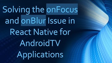 Solving the onFocus and onBlur Issue in React Native for AndroidTV Applications
