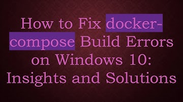 How to Fix docker-compose Build Errors on Windows 10: Insights and Solutions