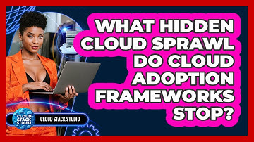 What Hidden Cloud Sprawl Do Cloud Adoption Frameworks Stop? - Cloud Stack Studio