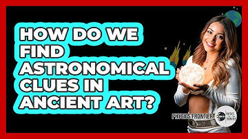 How Do We Find Astronomical Clues In Ancient Art? - Physics Frontier