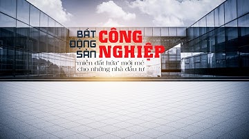 Thương Gia News| Bất động sản công nghiệp - “miền đất hứa” mới mẻ cho những nhà đầu tư