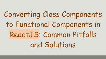 Converting Class Components to Functional Components in ReactJS: Common Pitfalls and Solutions