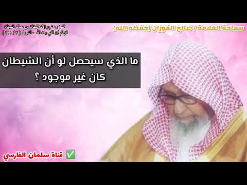 ما الذي سيحصل لو أن الشيطان كان غير موجود للشيخ صالح الفوزان