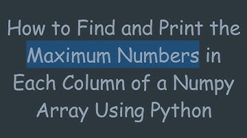 How to Find and Print the Maximum Numbers in Each Column of a Numpy Array Using Python