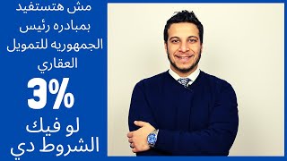 مش هتستفيد بمبادره رئيس الجمهوريه التمويل العقاري 3% لو فيك الشروط دي