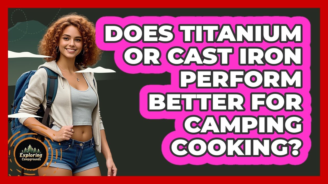 Does Titanium Or Cast Iron Perform Better For Camping Cooking? - Exploring Campgrounds
