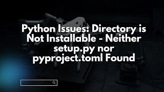 Python Issues: Directory is Not Installable - Neither setup.py nor pyproject.toml Found