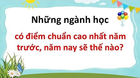 Những ngành học có điểm chuẩn cao nhất năm trước, năm nay sẽ thế nào?