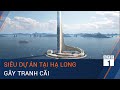 Được ví như “Dubai Đông Nam Á", siêu dự án tại Hạ Long vẫn gây tranh cãi | VTC1