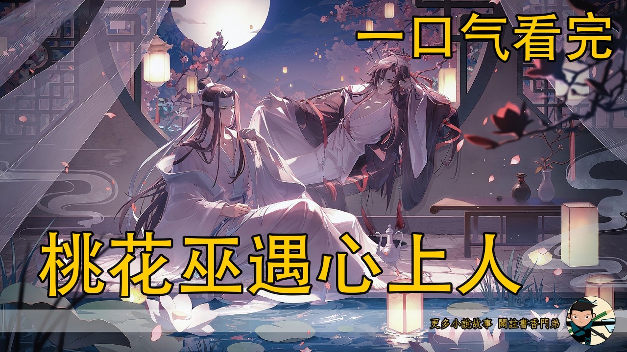 【忘羨】一口氣看完《桃花巫遇心上人》：失去十三年記憶的魏無羨為何總夢到桃花樹下的人？溫情為何突然放魏無羨下山？明知他仇家遍地，那句 “遇到那個人就沒事” 十三年的誤解，明知彼此心意，他究竟在害怕什麼？