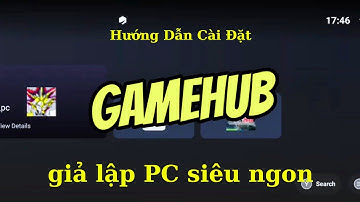 Gamehub giả lập PC mới nhất - Hướng dẫn cài đặt chi tiết dễ hiểu