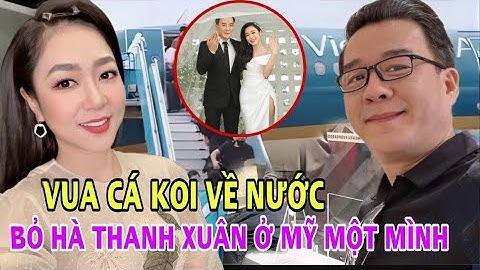 “Vua cá Koi” về nước, bỏ Hà Thanh Xuân ở lại Mỹ 1 mình, nói 1 câu hé lộ toàn bộ cuộc sống hôn nhân