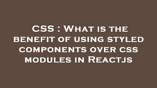 CSS : What is the benefit of using styled components over css modules in Reactjs