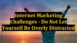 Internet Marketing Challenges - Do Not Let Yourself Be Overly Distracted
