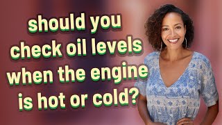 should you check oil levels when the engine is hot or cold?