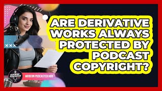 Are Derivative Works Always Protected By Podcast Copyright  Modern Podcaster Hub