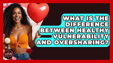 What Is The Difference Between Healthy Vulnerability And Oversharing? - The Love Workshop