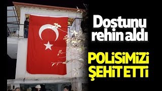 Dostunu Rehin Aldı Polisimizi Şehit Etti