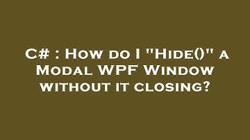 C# : How do I "Hide()" a Modal WPF Window without it closing?