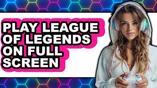 How to Play League of Legends on Full Screen in 2025 (Only Way)