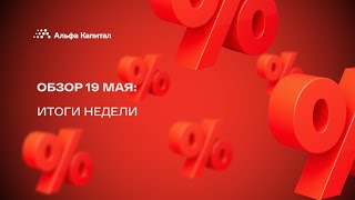 Обзор 19 мая: итоги недели