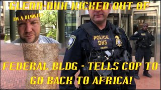 Glenn-DUH Kicked Out of Federal BLDG Tells Cop To Go Back To Africa *NEW*