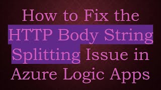 How to Fix the HTTP Body String Splitting Issue in Azure Logic Apps