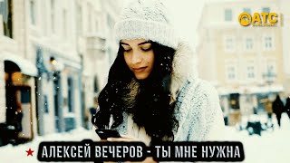 Шикарный трек ✬ Алексей Вечеров - Ты Мне Нужна ✬ Новинка 2022