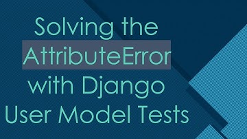 Solving the AttributeError with Django User Model Tests