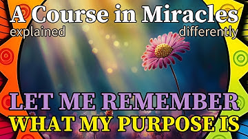 L257: Let me remember what my purpose is. [A Course in Miracles, explained differently]