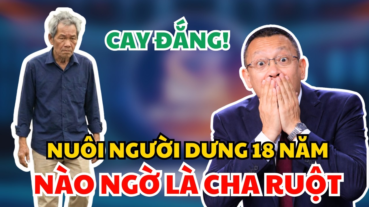 18 Năm Nuôi NGƯỜI LẠ - Ngỡ Ngàng Là CHA RUỘT | Bản Nháp Cuộc Đời