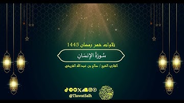 سورة الإنسان (تلاوات شهر رمضان ١٤٤٥) | فضيلة القارئ الشيخ : صالح بن عبدالله القريشي