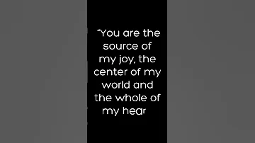 You are the source of my joy, the center of my world and the whole of my heart