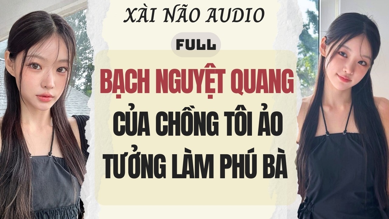 Full audio | BẠCH NGUYỆT QUANG CỦA CHỒNG TÔI ẢO TƯỞNG LÀM PHÚ BÀ | Xài Não Audio #truyenaudio