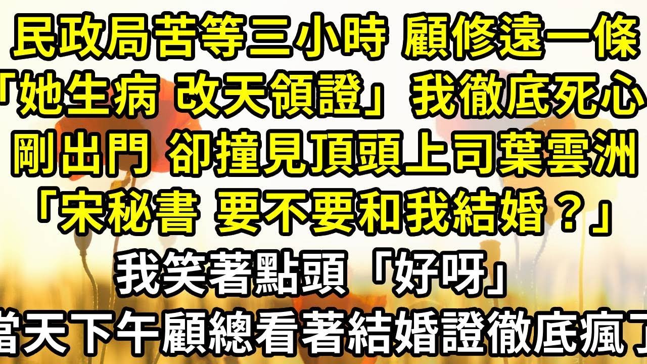 民政局苦等三小時，顧修遠一條「她生病，改天領證」讓我徹底死心。剛出門，卻撞見頂頭上司葉雲洲，「宋秘書，要不要和我結婚？」，我笑著點頭：「好呀」，當天下午，顧總看著結婚證徹底瘋了#復仇 #小説