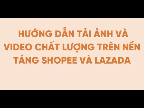 Hướng Dẫn Tải Ảnh Và Video Chất Lượng Trên Nền Tảng Shopee Và Lazada