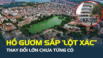 Hồ Gươm sắp THAY ĐỔI LỚN CHƯA TỪNG CÓ: Loạt trụ sở di dời, “Hàm Cá Mập” bị phá bỏ | CafeLand