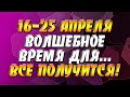 16-25 апреля - волшебное время для... Вы увидите - все получится!