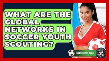 What Are The Global Networks In Soccer Youth Scouting? - Soccer Stats Vault