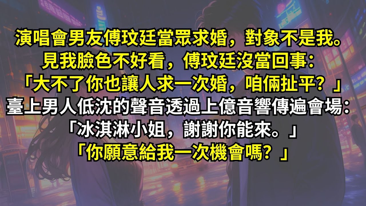 演唱會男友傅玟廷當眾求婚，對象不是我。見我臉色不好看，傅玟廷：「大不了你也讓人求一次婚，咱倆扯平？」臺上男人低沈的聲音透過上億音響傳遍會場：「冰淇淋小姐，謝謝你能來。」「你願意給我一次機會嗎？」