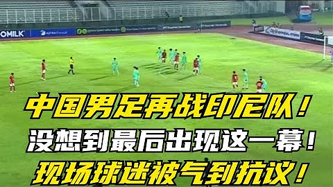 中国男足再战印尼队，没想到最后出现这一幕，现场球迷被气到抗议 - 天天要闻