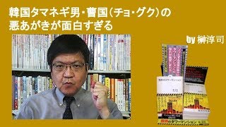 韓国「タマネギ男」曹国（チョ・グク）の悪あがきが面白すぎる　by榊淳司