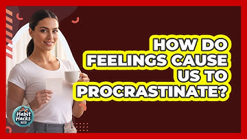 How Do Feelings Cause Us To Procrastinate?