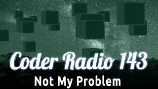 Not My Problem | Coder Radio 143