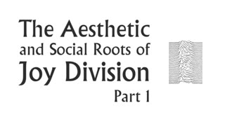 The Aesthetic & Social Roots of Joy DivisionPart 1