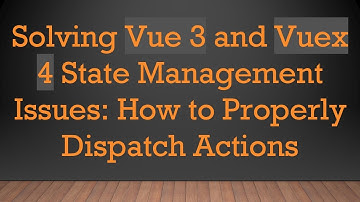 Solving Vue 3 and Vuex 4 State Management Issues: How to Properly Dispatch Actions