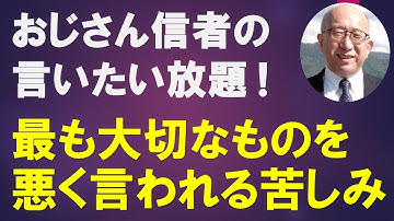 【おじさん信者の言いたい放題！】最も大切なものを悪く言われる苦しみ