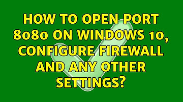 How to open port 8080 on windows 10, configure firewall and any other settings?