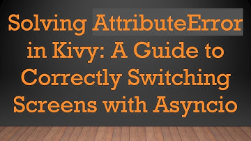 Solving AttributeError in Kivy: A Guide to Correctly Switching Screens with Asyncio